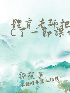 体育老师把渺渺C了一节课作文