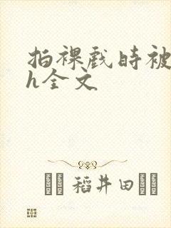 拍裸戏时被c了h全文