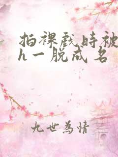 拍裸戏时被c了h一脱成名