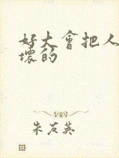 好大会把人家弄坏的