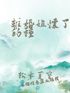 离婚姐怀了亲弟的种