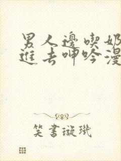 男人边吃奶边挵进去呻吟漫画