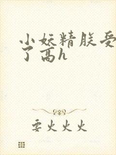 小妖精朕受不了了高h