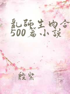 乱师生肉合集乱500篇小说