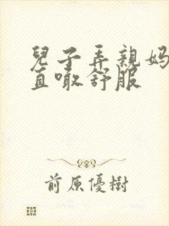 儿子弄亲妈老妈直喊舒服