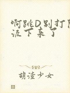 啊跳D别打开水流下来了