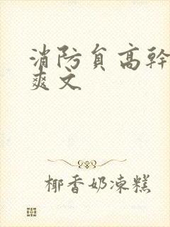 消防员高干h荤爽文