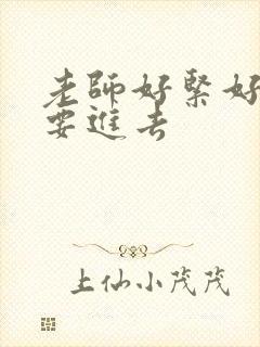 老师好紧好滑我要进去