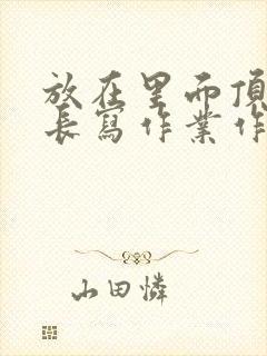 放在里面顶着学长写作业作文