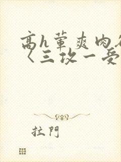 高h荤爽肉欲文〈三攻一受〉视频