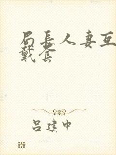 局长人妻互换不戴套