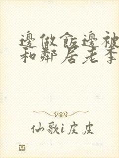 边做饭边被躁我和邻居老李小芳