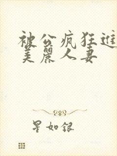 被公疯狂进入的美丽人妻