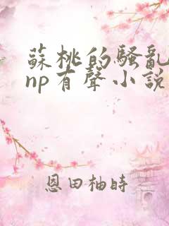 苏桃的骚乱文肉np有声小说