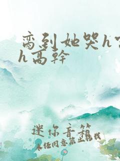 脔到她哭h宫交h高干