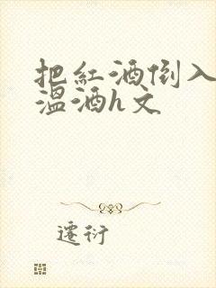 把红酒倒入b里温酒h文