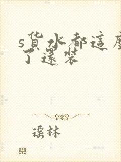 s货水都这么多了还装