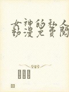 女神的私人医生动漫免费阅读