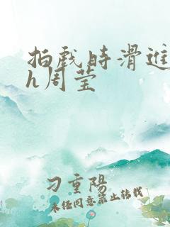 拍戏时滑进去了h周莹