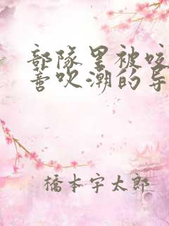 部队里被咬住花蒂吹潮的导演是谁