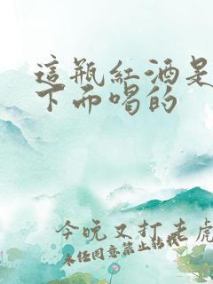 这瓶红酒是给你下面喝的