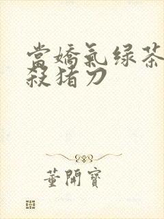 当娇气绿茶拎起杀猪刀