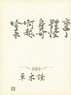 哈啊身体变得越来越奇怪了