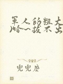 军人的粗大(h)哈~拔不出来