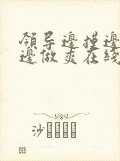 领导边摸边吃奶边做爽在线观看