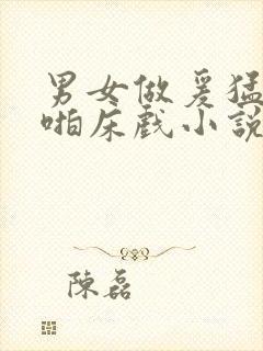 男女做爰猛烈啪啪床戏小说