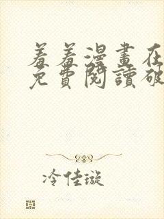 羞羞漫画在线看免费阅读破解