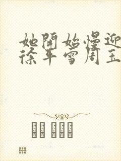 她开始慢迎迎合徐平雪周玉梅