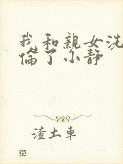 我和亲女洗澡时伦了小静