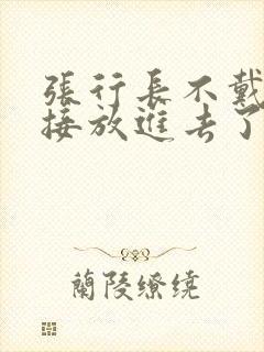 张行长不戴套直接放进去了