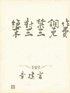 绝对禁锢作者芥末三三免费阅读