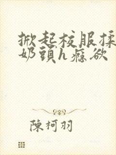 掀起校服揉她的奶头h瘾欲