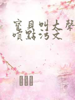 宝贝叫大声点多喷点污文