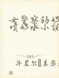 女警察的奶头又喷奶水小说