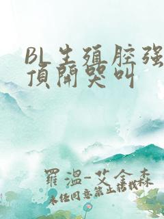 BL生殖腔强制顶开哭叫