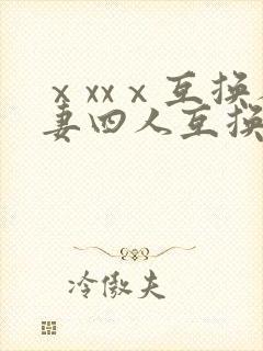 ⅹxxⅹ互换人妻四人互换