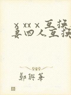 ⅹxxⅹ互换人妻四人互换