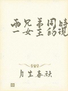 两兄弟同时拥有一女主的现言