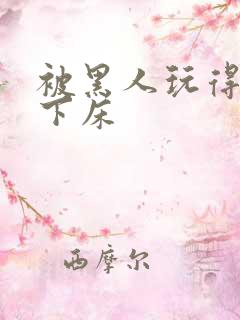 被黑人玩得不能下床