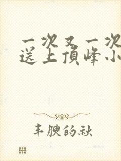 一次又一次把她送上顶峰小说