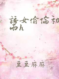 诱女偷伦初尝云雨h