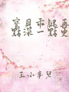 宝贝乖腿再开一点深一点更好