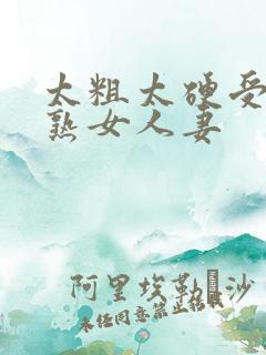 太粗太硬受不了熟女人妻