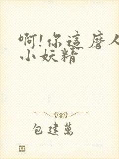 啊!你这磨人的小妖精