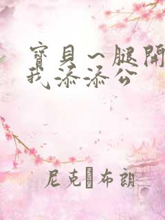 宝贝～腿开大点我添添公