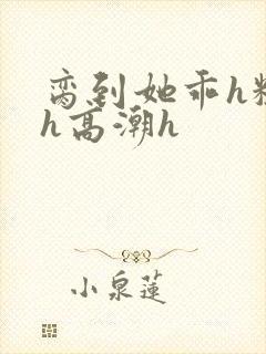 脔到她乖h粗话h高潮h